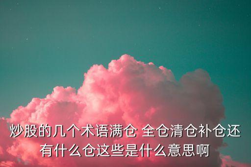 炒股的幾個(gè)術(shù)語(yǔ)滿倉(cāng) 全倉(cāng)清倉(cāng)補(bǔ)倉(cāng)還有什么倉(cāng)這些是什么意思啊