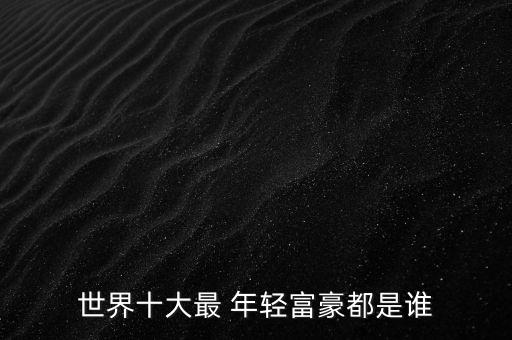 世界十大最 年輕富豪都是誰(shuí)