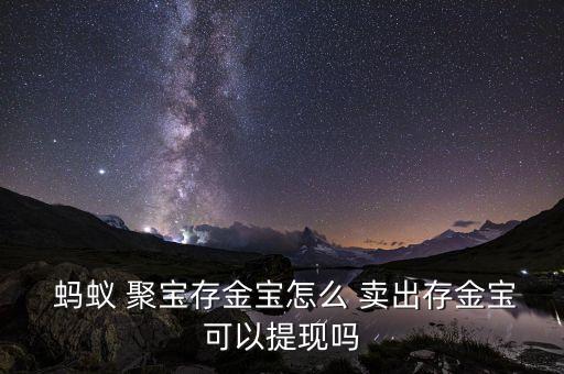  螞蟻 聚寶存金寶怎么 賣(mài)出存金寶可以提現(xiàn)嗎