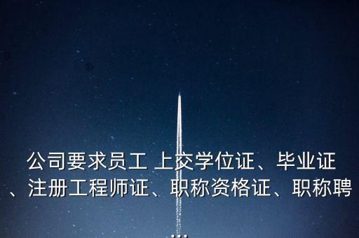  公司要求員工 上交學(xué)位證、畢業(yè)證、注冊工程師證、職稱資格證、職稱聘...
