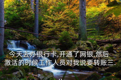 今天去辦銀行卡,開通了網(wǎng)銀,然后 激活的時(shí)候工作人員對(duì)我說要轉(zhuǎn)賬三...