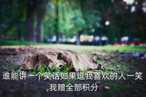 誰能講一個(gè)笑話如果逗我喜歡的人一笑,我贈全部積分