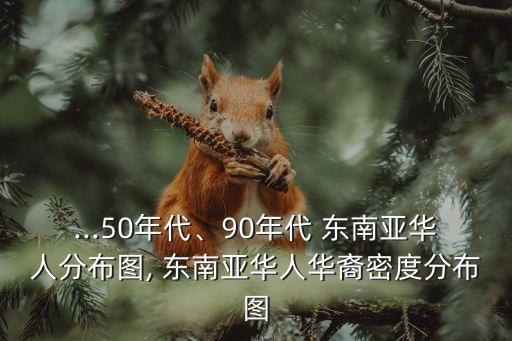...50年代、90年代 東南亞華人分布圖, 東南亞華人華裔密度分布圖