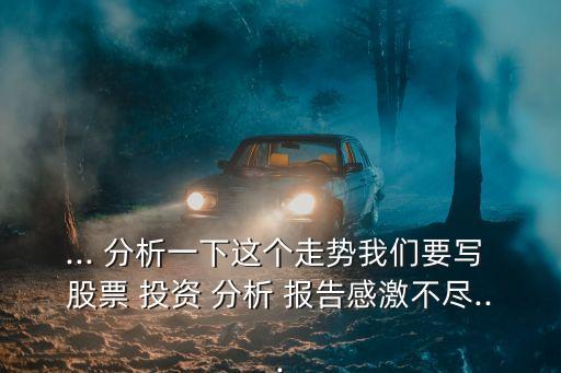 ... 分析一下這個(gè)走勢(shì)我們要寫(xiě) 股票 投資 分析 報(bào)告感激不盡...
