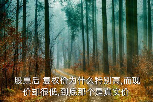  股票后 復權價為什么特別高,而現價卻很低,到底那個是真實價