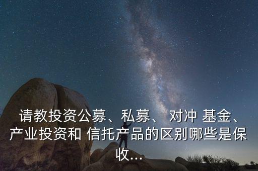 請教投資公募、私募、 對沖 基金、產業(yè)投資和 信托產品的區(qū)別哪些是保收...