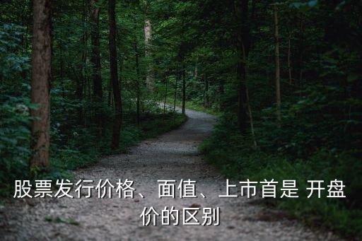 股票發(fā)行價格、面值、上市首是 開盤價的區(qū)別