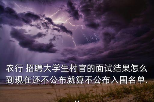 農行 招聘大學生村官的面試結果怎么到現在還不公布就算不公布入圍名單...