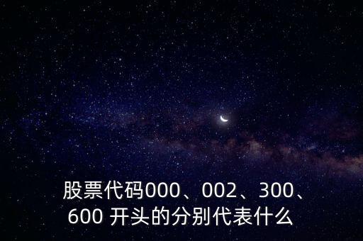  股票代碼000、002、300、600 開頭的分別代表什么