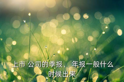  上市 公司的季報(bào)、 年報(bào)一般什么時(shí)候出來(lái)