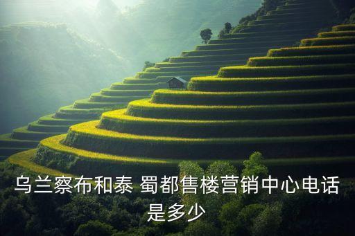 烏蘭察布和泰 蜀都售樓營(yíng)銷(xiāo)中心電話(huà)是多少