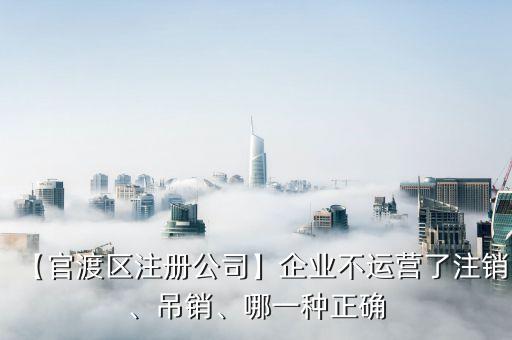 【官渡區(qū)注冊公司】企業(yè)不運(yùn)營了注銷、吊銷、哪一種正確