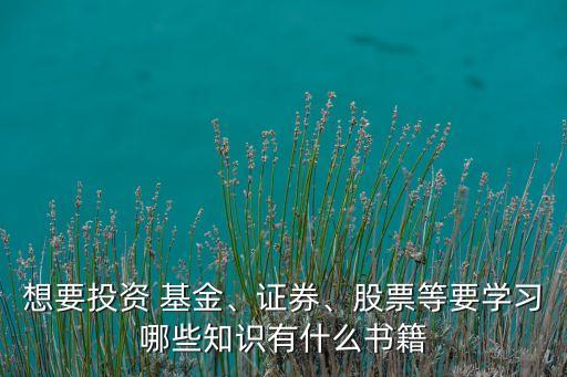 想要投資 基金、證券、股票等要學(xué)習(xí)哪些知識有什么書籍