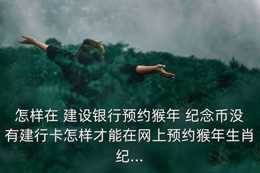 怎樣在 建設銀行預約猴年 紀念幣沒有建行卡怎樣才能在網上預約猴年生肖紀...