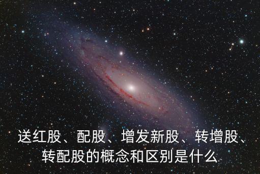  送紅股、配股、增發(fā)新股、轉(zhuǎn)增股、轉(zhuǎn)配股的概念和區(qū)別是什么