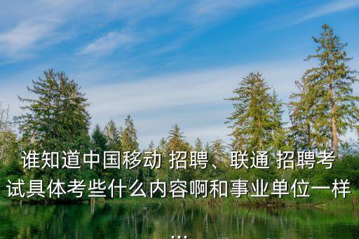 誰知道中國移動 招聘、聯(lián)通 招聘考試具體考些什么內(nèi)容啊和事業(yè)單位一樣...