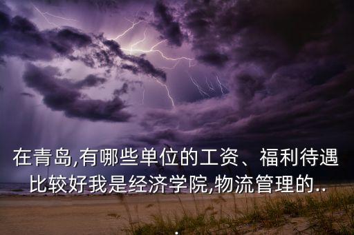 在青島,有哪些單位的工資、福利待遇比較好我是經(jīng)濟(jì)學(xué)院,物流管理的...