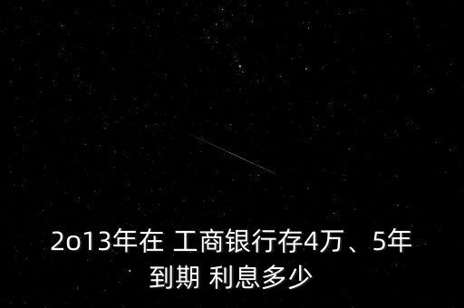 2o13年在 工商銀行存4萬、5年到期 利息多少