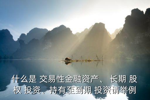 什么是 交易性金融資產(chǎn)、 長期 股權(quán) 投資、持有至到期 投資請(qǐng)舉例