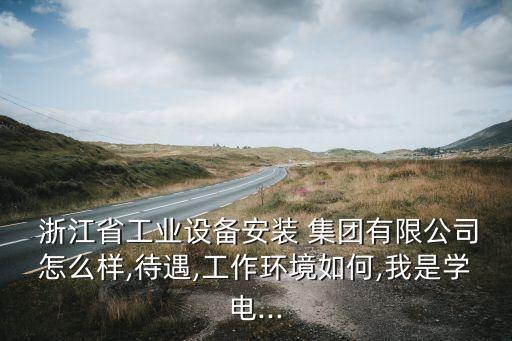 浙江省工業(yè)設(shè)備安裝 集團有限公司怎么樣,待遇,工作環(huán)境如何,我是學電...