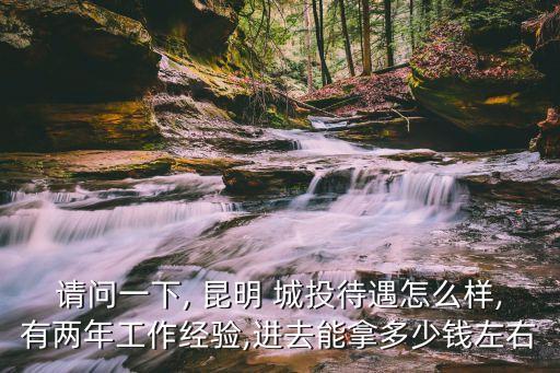 請問一下, 昆明 城投待遇怎么樣,有兩年工作經(jīng)驗(yàn),進(jìn)去能拿多少錢左右