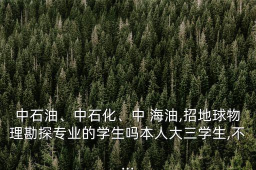 中石油、中石化、中 海油,招地球物理勘探專業(yè)的學(xué)生嗎本人大三學(xué)生,不...