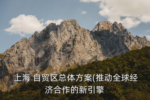  上海 自貿(mào)區(qū)總體方案(推動全球經(jīng)濟(jì)合作的新引擎