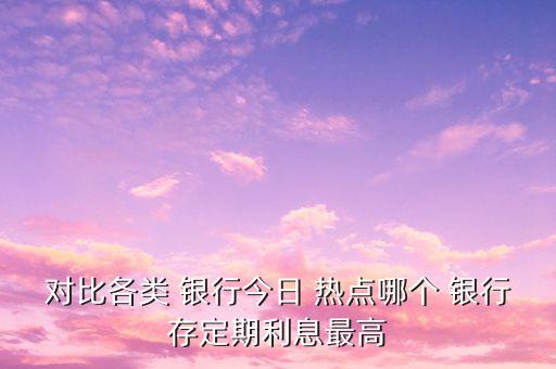 對比各類 銀行今日 熱點(diǎn)哪個(gè) 銀行存定期利息最高