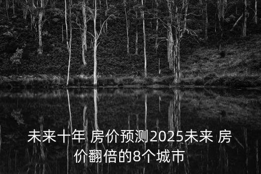 未來十年 房價預測2025未來 房價翻倍的8個城市
