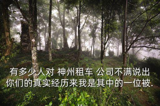 有多少人對(duì) 神州租車(chē) 公司不滿(mǎn)說(shuō)出你們的真實(shí)經(jīng)歷來(lái)我是其中的一位被...