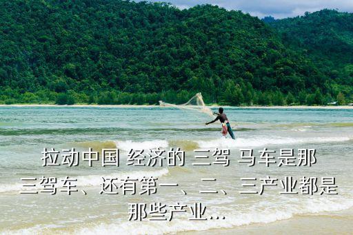  拉動中國 經(jīng)濟的 三駕 馬車是那 三駕車、還有第一、二、三產(chǎn)業(yè)都是那些產(chǎn)業(yè)...
