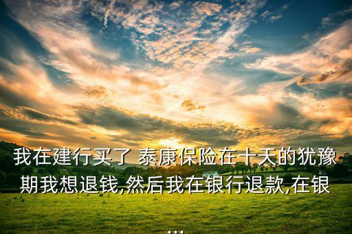 我在建行買(mǎi)了 泰康保險(xiǎn)在十天的猶豫期我想退錢(qián),然后我在銀行退款,在銀...