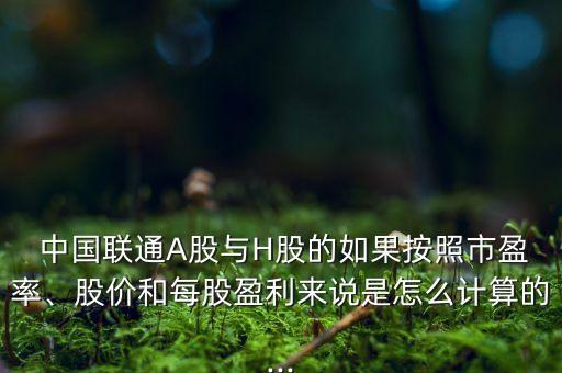  中國聯(lián)通A股與H股的如果按照市盈率、股價和每股盈利來說是怎么計算的...