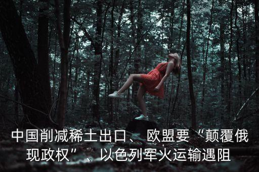 中國(guó)削減稀土出口、 歐盟要“顛覆俄現(xiàn)政權(quán)”、以色列軍火運(yùn)輸遇阻