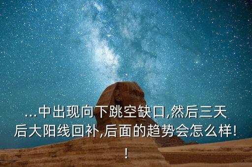 ...中出現(xiàn)向下跳空缺口,然后三天后大陽線回補(bǔ),后面的趨勢(shì)會(huì)怎么樣!!