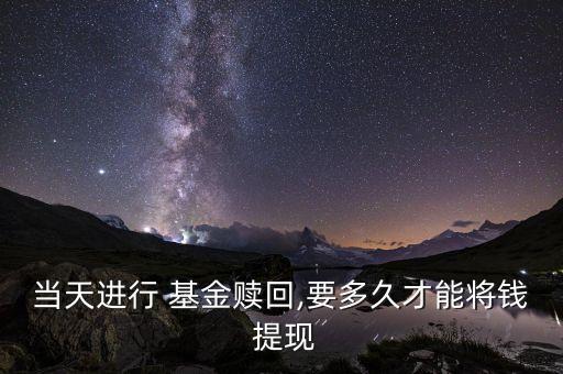 當(dāng)天進行 基金贖回,要多久才能將錢 提現(xiàn)