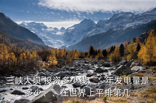 三峽大壩 投資多少錢、、年發(fā)電量是多少、、在世界上平排第幾