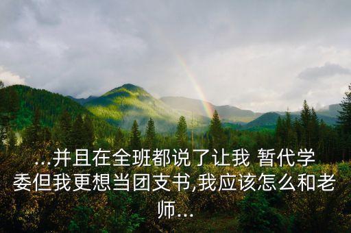 ...并且在全班都說了讓我 暫代學委但我更想當團支書,我應(yīng)該怎么和老師...