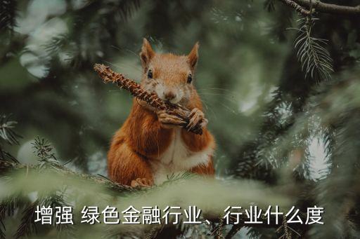 增強(qiáng) 綠色金融行業(yè)、行業(yè)什么度