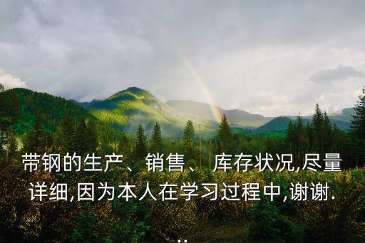帶鋼的生產(chǎn)、銷售、 庫存狀況,盡量詳細(xì),因?yàn)楸救嗽趯W(xué)習(xí)過程中,謝謝...