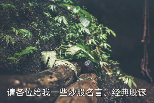 請(qǐng)各位給我一些炒股名言、經(jīng)典股諺