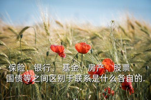保險(xiǎn)、銀行、 基金、房產(chǎn)、股票、 國(guó)債等之間區(qū)別于聯(lián)系是什么各自的...
