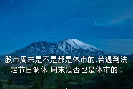 股市周末是不是都是休市的,若遇到法定節(jié)日調休,周末是否也是休市的...