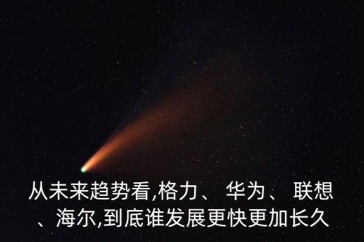 從未來趨勢看,格力、 華為、 聯(lián)想、海爾,到底誰發(fā)展更快更加長久