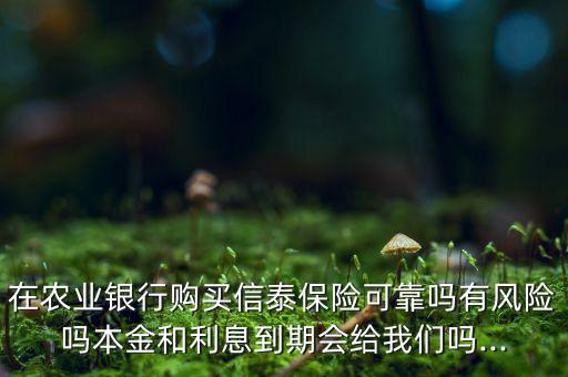在農(nóng)業(yè)銀行購買信泰保險(xiǎn)可靠嗎有風(fēng)險(xiǎn)嗎本金和利息到期會給我們嗎...