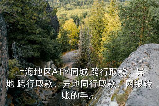  上海地區(qū)ATM同城 跨行取款、異地 跨行取款、異地同行取款、網(wǎng)銀轉(zhuǎn)賬的手...
