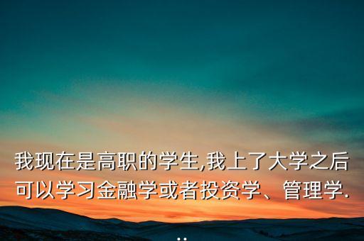 我現(xiàn)在是高職的學生,我上了大學之后可以學習金融學或者投資學、管理學...