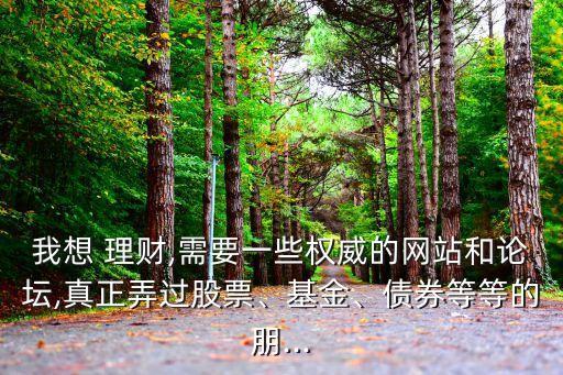 我想 理財(cái),需要一些權(quán)威的網(wǎng)站和論壇,真正弄過股票、基金、債券等等的朋...