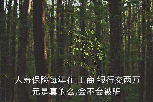  人壽保險(xiǎn)每年在 工商 銀行交兩萬元是真的么,會不會被騙