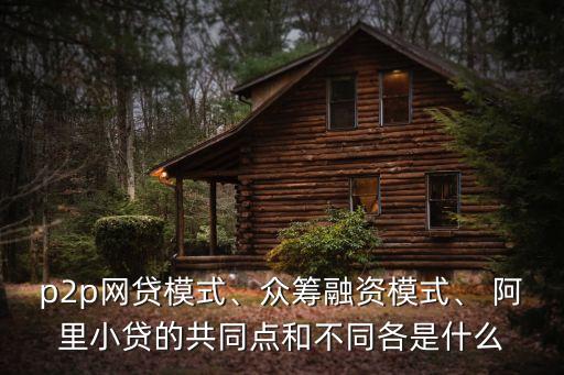 p2p網(wǎng)貸模式、眾籌融資模式、 阿里小貸的共同點(diǎn)和不同各是什么